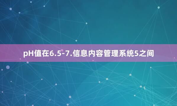 pH值在6.5-7.信息内容管理系统5之间